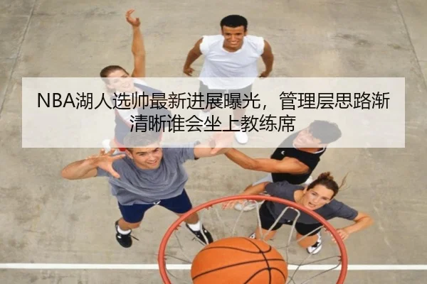 NBA湖人选帅最新进展曝光，管理层思路渐清晰谁会坐上教练席（kaiyun）